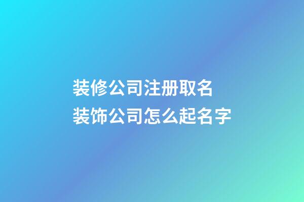 装修公司注册取名 装饰公司怎么起名字-第1张-公司起名-玄机派